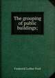 The grouping of public buildings;, Frederick Luther Ford 