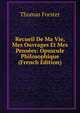 Recueil De Ma Vie, Mes Ouvrages Et Mes Pensees: Opuscule Philosophique (French Edition), Thomas Forster 