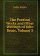 The Poetical Works and Other Writings of John Keats, Volume 3, Keats John 