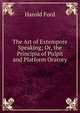 The Art of Extempore Speaking; Or, the Principia of Pulpit and Platform Oratory, Harold Ford 