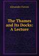 The Thames and Its Docks: A Lecture, Alexander Forrow 