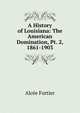 A History of Louisiana: The American Domination, Pt. 2, 1861-1903, Alcee Fortier 