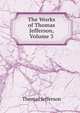 The Works of Thomas Jefferson, Volume 3, Thomas Jefferson 