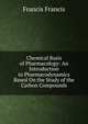 Chemical Basis of Pharmacology: An Introduction to Pharmacodynamics Based On the Study of the Carbon Compounds, Francis Francis 
