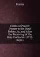 Forms of Prayer: Proper to Be Used Before, At, and After the Receiving of the Holy Eucharist. (1715. Repr.)., Forms 