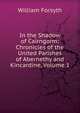 In the Shadow of Cairngorm: Chronicles of the United Parishes of Abernethy and Kincardine, Volume 1, Forsyth, William 