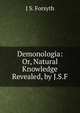 Demonologia: Or, Natural Knowledge Revealed, by J.S.F., J.S. Forsyth 