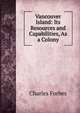 Vancouver Island: Its Resources and Capabilities, As a Colony, Charles Forbes 