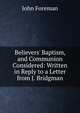 Believers' Baptism, and Communion Considered: Written in Reply to a Letter from J. Bridgman, John Foreman 