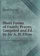 Short Forms of Family Prayer, Compiled and Ed. by Sir A. H. Elton, Short Forms 