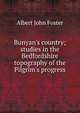 Bunyan's country; studies in the Bedfordshire topography of the Pilgrim's progress, Albert John Foster 