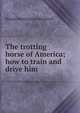 The trotting horse of America; how to train and drive him, Hiram Washington Woodruff 