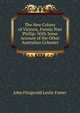 The New Colony of Victoria, Formly Port Phillip: With Some Account of the Other Australian Colonies, John Fitzgerald Leslie Foster 