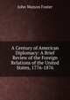 A Century of American Diplomacy: A Brief Review of the Foreign Relations of the United States, 1776-1876, John Watson Foster 