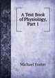 A Text Book of Physiology, Part 1, Foster, M. (Michael), Sir, 1836-1907 