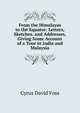 From the Himalayas to the Equator: Letters, Sketches. and Addresses, Giving Some Account of a Tour in India and Malaysia, Cyrus David Foss 