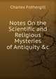 Notes On the Scientific and Religious Mysteries of Antiquity &c, Charles Fothergill 