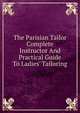 The Parisian Tailor Complete Instructor And Practical Guide To Ladies' Tailoring, 