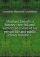 Abraham Lincoln: a history : the full and authorized record of his private life and public career Volume 1, American Historical Foundation 