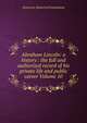 Abraham Lincoln: a history : the full and authorized record of his private life and public career Volume 10, American Historical Foundation 