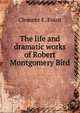 The life and dramatic works of Robert Montgomery Bird, Clement E. Foust 