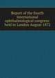Report of the fourth international ophthalmological congress: held in London August 1872, 