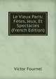 Le Vieux Paris: Fetes, Jeux, Et Spectacles (French Edition), Victor Fournel 
