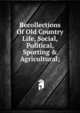 Recollections Of Old Country Life, Social, Political, Sporting & Agricultural;, 