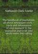 The handbook of journalism; all about newspaper work.--Facts and information of vital moment to the journalist and to all who would enter this calling, Nathaniel Clark Fowler 