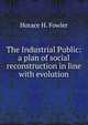 The Industrial Public: a plan of social reconstruction in line with evolution, Horace H. Fowler 