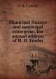 Municipal finance and municipal enterprise: the annual address of H. H. Fowler, H H. Fowler 
