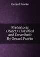 Prehistoric Objects Classified and Described: By Gerard Fowke, Gerard Fowke 