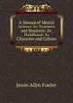 A Manual of Mental Science for Teachers and Students: Or, Childhood: Its Character and Culture, Jessie Allen Fowler 