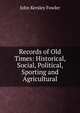 Records of Old Times: Historical, Social, Political, Sporting and Agricultural, John Kersley Fowler 
