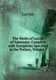 The Works of Lucian of Samosata: Complete with Exceptions Specified in the Preface, Volume 2, Lucian 