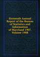 Sixteenth Annual Report of the Bureau of Statistics and Information of Maryland 1907. Volume 1908, 