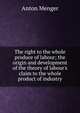 The right to the whole produce of labour; the origin and development of the theory of labour's claim to the whole product of industry, Anton Menger 