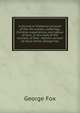 A journal or historical account of the life, travels, sufferings, Christian experiences, and labour of love, in the work of the ministry, of that . faithful servant of Jesus Christ, George Fox, Fox George 