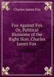 Fox Against Fox Or, Political Blossoms of the Right Hon. Charles James Fox ., Fox Charles James 