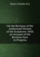 On the Revision of the Authorised Version of the Scriptures: With an Account of the Revision Now in Progress, Henry Charles Fox 