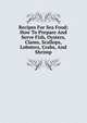 Recipes For Sea Food: How To Prepare And Serve Fish, Oysters, Clams, Scallops, Lobsters, Crabs, And Shrimp., 
