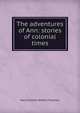 The adventures of Ann: stories of colonial times, Mary Eleanor Wilkins Freeman 