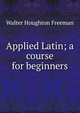 Applied Latin; a course for beginners, Walter Houghton Freeman 