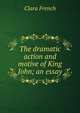 The dramatic action and motive of King John; an essay, Clara French 