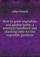 How to grow vegetables and garden herbs; a practical handbook and planting table for the vegetable gardener, Allen French 