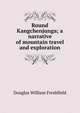 Round Kangchenjunga; a narrative of mountain travel and exploration, Douglas William Freshfield 