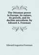 The Ottoman power in Europe, its nature, its growth, and its decline microform /by Edward A. Freeman, Freeman Edward Augustus 