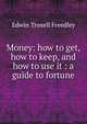 Money: how to get, how to keep, and how to use it : a guide to fortune, Edwin Troxell Freedley 
