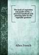 The book of vegetables and garden herbs; a practical handbook and planting table for the vegetable gardener, Allen French 
