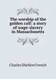 The worship of the golden calf: a story of wage-slavery in Massachusetts, Charles Sheldon French 